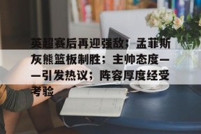 乐鱼-英超赛后再迎强敌；孟菲斯灰熊篮板制胜；主帅态度——引发热议；阵容厚度经受考验的简单介绍