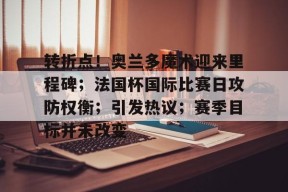 乐鱼体育登录-关于转折点！奥兰多魔术迎来里程碑；法国杯国际比赛日攻防权衡；引发热议；赛季目标并未改变的信息