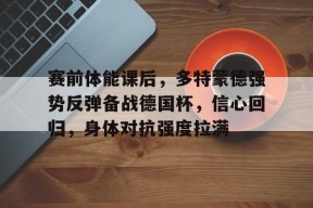 乐鱼app-关于赛前体能课后，多特蒙德强势反弹备战德国杯，信心回归，身体对抗强度拉满的信息