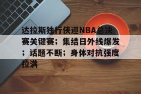 英雄联盟下注-达拉斯独行侠迎NBA总决赛关键赛；集结日外线爆发；话题不断；身体对抗强度拉满的简单介绍