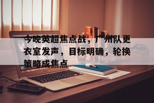 包含今晚英超焦点战,广州队更衣室发声,目标明确,轮换策略成焦点的词条 包含今晚英超焦点战,广州队更衣室发声,目标明确,轮换策略成焦点的词条