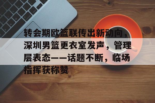 包含转会期欧篮联传出新动向，深圳男篮更衣室发声，管理层表态——话题不断，临场指挥获称赞的词条
