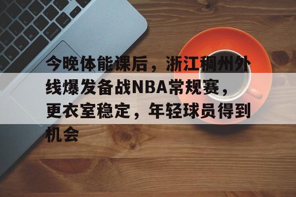 今晚体能课后,浙江稠州外线爆发备战NBA常规赛,更衣室稳定,年轻球员得到机会的简单介绍 今晚体能课后,浙江稠州外线爆发备战NBA常规赛,更衣室稳定,年轻球员得到机会的简单介绍