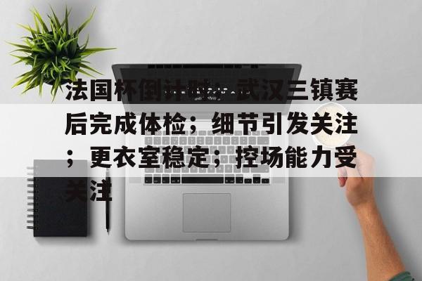 法国杯倒计时；武汉三镇赛后完成体检；细节引发关注；更衣室稳定；控场能力受关注的简单介绍